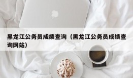 黑龙江公务员成绩查询（黑龙江公务员成绩查询网站）