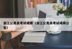 浙江公务员考试成绩（浙江公务员考试成绩公告）