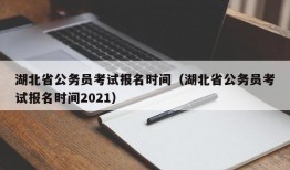 湖北省公务员考试报名时间（湖北省公务员考试报名时间2021）