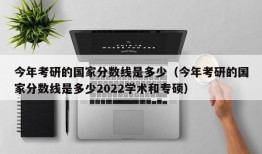 今年考研的国家分数线是多少（今年考研的国家分数线是多少2022学术和专硕）