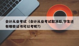 会计从业考试（会计从业考试取消后,学生还有哪些证书可以考呢?）