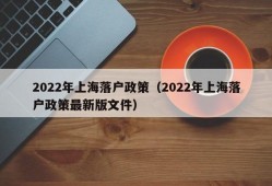 2022年上海落户政策（2022年上海落户政策最新版文件）