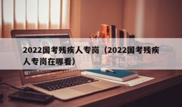 2022国考残疾人专岗（2022国考残疾人专岗在哪看）