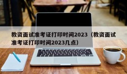 教资面试准考证打印时间2023（教资面试准考证打印时间2023几点）