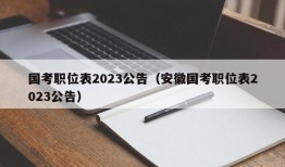 国考职位表2023公告（安徽国考职位表2023公告）