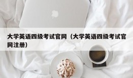 大学英语四级考试官网（大学英语四级考试官网注册）