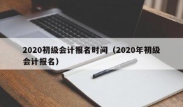 2020初级会计报名时间（2020年初级会计报名）