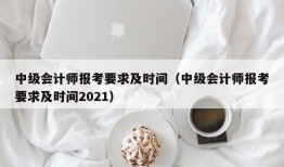 中级会计师报考要求及时间（中级会计师报考要求及时间2021）