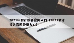 2021年会计报名官网入口（2021会计报名官网登录入口）