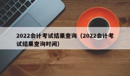 2022会计考试结果查询（2022会计考试结果查询时间）