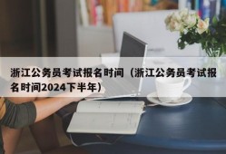 浙江公务员考试报名时间（浙江公务员考试报名时间2024下半年）