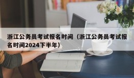 浙江公务员考试报名时间（浙江公务员考试报名时间2024下半年）