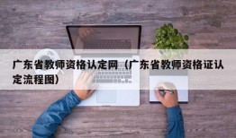 广东省教师资格认定网（广东省教师资格证认定流程图）