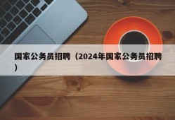 国家公务员招聘（2024年国家公务员招聘）