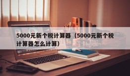 5000元新个税计算器（5000元新个税计算器怎么计算）