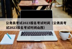 公务员考试2023报名考试时间（公务员考试2023报名考试时间山西）