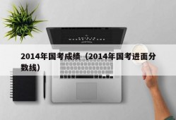 2014年国考成绩（2014年国考进面分数线）