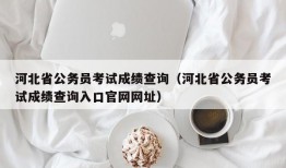 河北省公务员考试成绩查询（河北省公务员考试成绩查询入口官网网址）