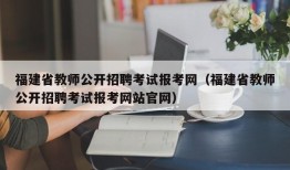 福建省教师公开招聘考试报考网（福建省教师公开招聘考试报考网站官网）