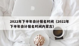 2022年下半年会计报名时间（2022年下半年会计报名时间内蒙古）