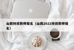 山西特岗教师报名（山西2021特岗教师报名）