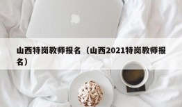 山西特岗教师报名（山西2021特岗教师报名）