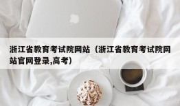 浙江省教育考试院网站（浙江省教育考试院网站官网登录,高考）