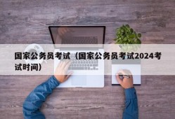 国家公务员考试（国家公务员考试2024考试时间）