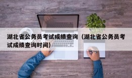 湖北省公务员考试成绩查询（湖北省公务员考试成绩查询时间）