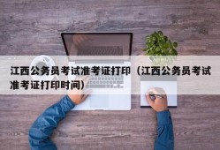 江西公务员考试准考证打印（江西公务员考试准考证打印时间）