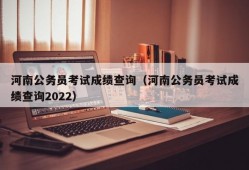 河南公务员考试成绩查询（河南公务员考试成绩查询2022）