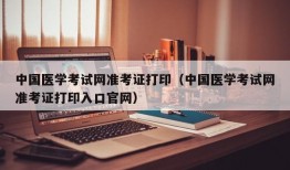 中国医学考试网准考证打印（中国医学考试网准考证打印入口官网）