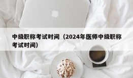 中级职称考试时间（2024年医师中级职称考试时间）