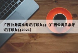 广西公务员准考证打印入口（广西公务员准考证打印入口2021）