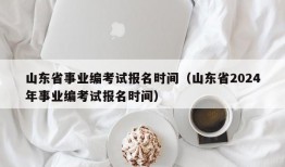 山东省事业编考试报名时间（山东省2024年事业编考试报名时间）