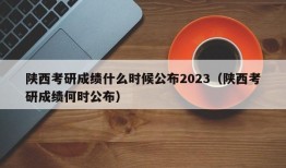 陕西考研成绩什么时候公布2023（陕西考研成绩何时公布）