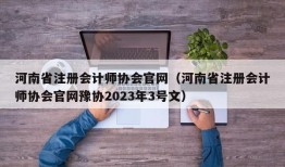 河南省注册会计师协会官网（河南省注册会计师协会官网豫协2023年3号文）