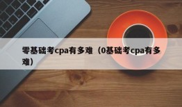 零基础考cpa有多难（0基础考cpa有多难）