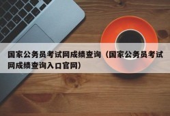 国家公务员考试网成绩查询（国家公务员考试网成绩查询入口官网）