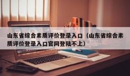 山东省综合素质评价登录入口（山东省综合素质评价登录入口官网登陆不上）