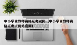 中小学生教师资格证考试网（中小学生教师资格证考试网站官网）