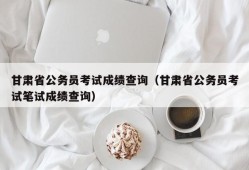 甘肃省公务员考试成绩查询（甘肃省公务员考试笔试成绩查询）