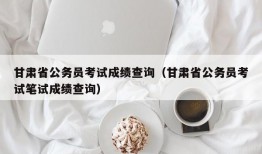 甘肃省公务员考试成绩查询（甘肃省公务员考试笔试成绩查询）