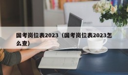 国考岗位表2023（国考岗位表2023怎么查）