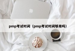 pmp考试时间（pmp考试时间够用吗）