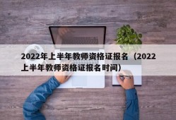 2022年上半年教师资格证报名（2022上半年教师资格证报名时间）