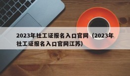 2023年社工证报名入口官网（2023年社工证报名入口官网江苏）