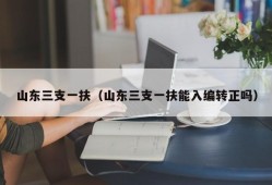 山东三支一扶（山东三支一扶能入编转正吗）