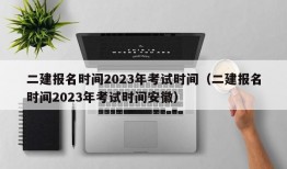 二建报名时间2023年考试时间（二建报名时间2023年考试时间安徽）