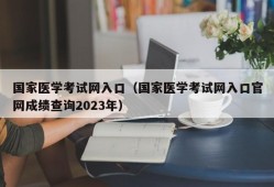 国家医学考试网入口（国家医学考试网入口官网成绩查询2023年）